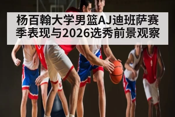 杨百翰大学男篮AJ迪班萨赛季表现与2026选秀前景观察