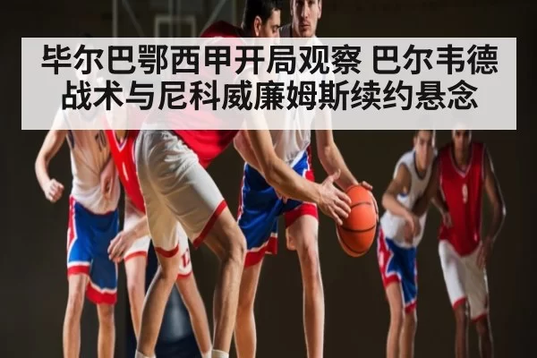 毕尔巴鄂西甲开局观察 巴尔韦德战术与尼科威廉姆斯续约悬念